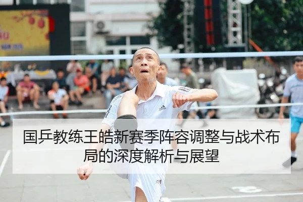 国乒教练王皓新赛季阵容调整与战术布局的深度解析与展望