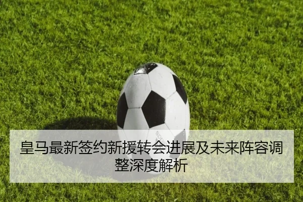 皇马最新签约新援转会进展及未来阵容调整深度解析