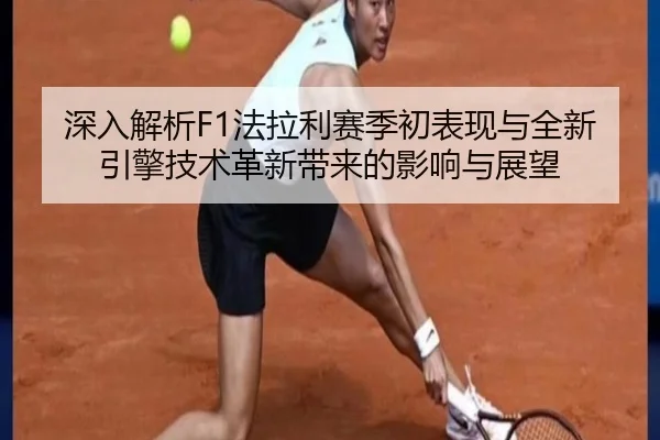 深入解析F1法拉利赛季初表现与全新引擎技术革新带来的影响与展望