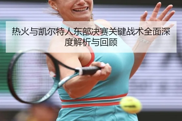 热火与凯尔特人东部决赛关键战术全面深度解析与回顾