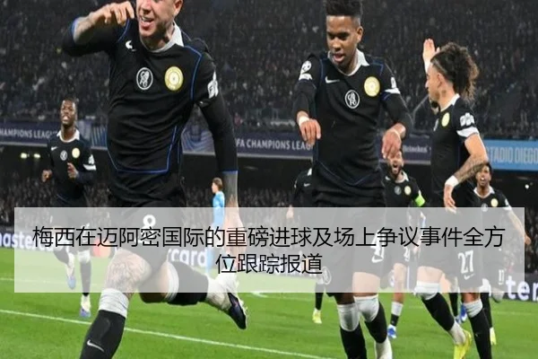 梅西在迈阿密国际的重磅进球及场上争议事件全方位跟踪报道